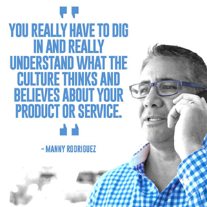"You really have to dig in and really understand what the culture thinks and believes about your product or service." – Manny Rodriguez