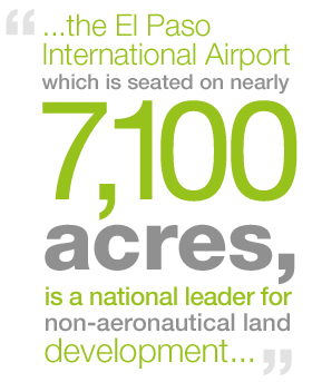 The El Paso International Airport, which is seated on nearly 7,100 acres, is a national leader for non-aeronautical land development as they host well over 200 commercial businesses, industrial parks, transportation operations, hotels, retailers and restaurants.