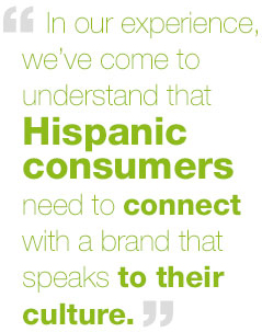 In our experience, we’ve come to understand that Hispanic consumers need to connect with a brand that speaks to their culture.